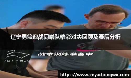 辽宁男篮迎战同曦队精彩对决回顾及赛后分析
