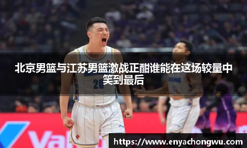 北京男篮与江苏男篮激战正酣谁能在这场较量中笑到最后