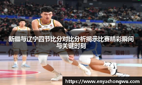 新疆与辽宁四节比分对比分析揭示比赛精彩瞬间与关键时刻
